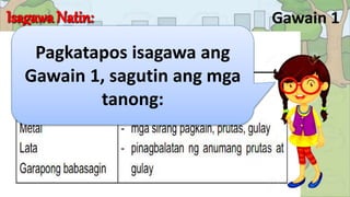 Gawain 1
Pagkatapos isagawa ang
Gawain 1, sagutin ang mga
tanong:
 