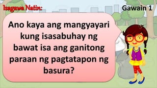 Gawain 1
Ano kaya ang mangyayari
kung isasabuhay ng
bawat isa ang ganitong
paraan ng pagtatapon ng
basura?
 