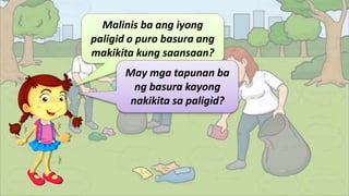 Malinis ba ang iyong
paligid o puro basura ang
makikita kung saansaan?
May mga tapunan ba
ng basura kayong
nakikita sa paligid?
 