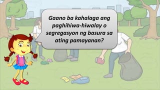 Gaano ba kahalaga ang
paghihiwa-hiwalay o
segregasyon ng basura sa
ating pamayanan?
 