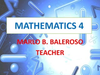 MATHEMATICS 4
MARLO B. BALEROSO
TEACHER
 