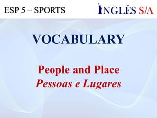 VOCABULARY
People and Place
Pessoas e Lugares
ESP 5 – SPORTS
 