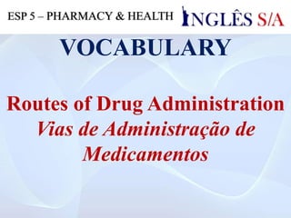 VOCABULARY
Routes of Drug Administration
Vias de Administração de
Medicamentos
ESP 5 – PHARMACY & HEALTH
 