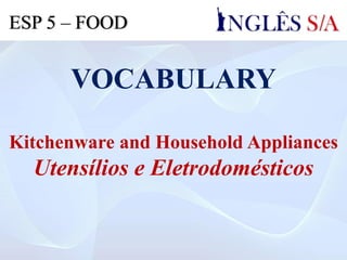 VOCABULARY
Kitchenware and Household Appliances
Utensílios e Eletrodomésticos
ESP 5 – FOOD
 