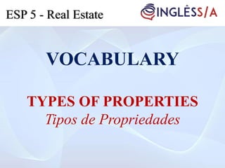 VOCABULARY
TYPES OF PROPERTIES
Tipos de Propriedades
ESP 5 - Real Estate
 