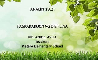 ARALIN 19.2:
PAGKAKAROON NG DISIPLINA
MELANIE E. AVILA
Teacher I
Platero Elementary School
 