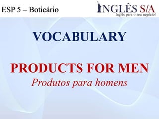VOCABULARY
PRODUCTS FOR MEN
Produtos para homens
ESP 5 – Boticário
 