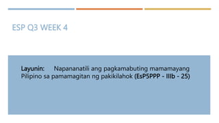 ESP Q3 WEEK 4
Layunin: Napananatili ang pagkamabuting mamamayang
Pilipino sa pamamagitan ng pakikilahok (EsP5PPP - IIIb - 25)
 