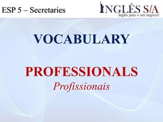 VOCABULARY
PROFESSIONALS
Profissionais
ESP 3ESP 5 – Secretaries
 