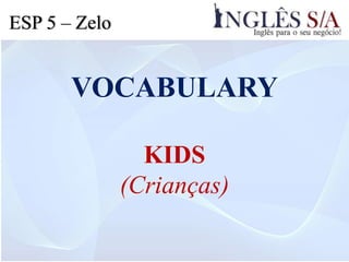 VOCABULARY
KIDS
(Crianças)
ESP 5 – Zelo
 
