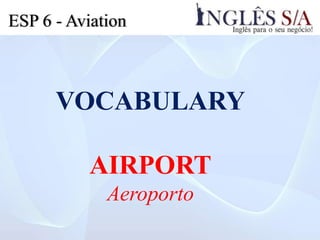 ESP 6 - Aviation
VOCABULARY
AIRPORT
Aeroporto
 