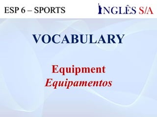 VOCABULARY
Equipment
Equipamentos
ESP 6 – SPORTS
 