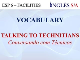 VOCABULARY
TALKING TO TECHNITIANS
Conversando com Técnicos
ESP 6 – FACILITIES
 