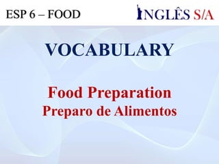 VOCABULARY
Food Preparation
Preparo de Alimentos
ESP 6 – FOOD
 