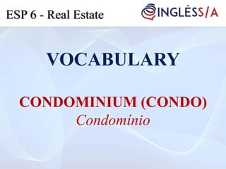 VOCABULARY
CONDOMINIUM (CONDO)
Condomínio
ESP 6 - Real Estate
 