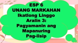 ESP 6
UNANG MARKAHAN
Ikatlong Linggo
Aralin 3:
Pagyamanin ang
Mapanuring
Pag-iisip
 