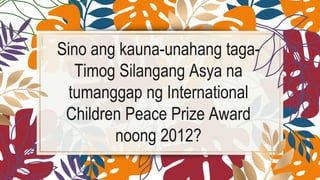Sino ang kauna-unahang taga-
Timog Silangang Asya na
tumanggap ng International
Children Peace Prize Award
noong 2012?
 