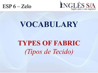 VOCABULARY
TYPES OF FABRIC
(Tipos de Tecido)
ESP 6 – Zelo
 