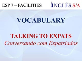 VOCABULARY
TALKING TO EXPATS
Conversando com Expatriados
ESP 7 – FACILITIES
 