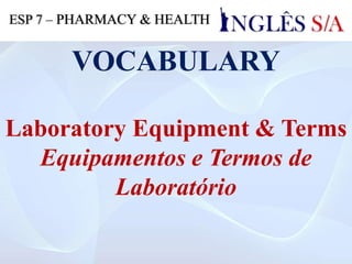 VOCABULARY
Laboratory Equipment & Terms
Equipamentos e Termos de
Laboratório
ESP 7 – PHARMACY & HEALTH
 