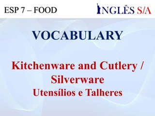 VOCABULARY
Kitchenware and Cutlery /
Silverware
Utensílios e Talheres
ESP 7 – FOOD
 