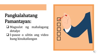 Pangkalahatang
Pamantayan:
 Magsulat ng mahalagang
detalye
 I-pause o ulitin ang video
kung kinakailangan
 