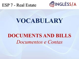 VOCABULARY
DOCUMENTS AND BILLS
Documentos e Contas
ESP 7 - Real Estate
 
