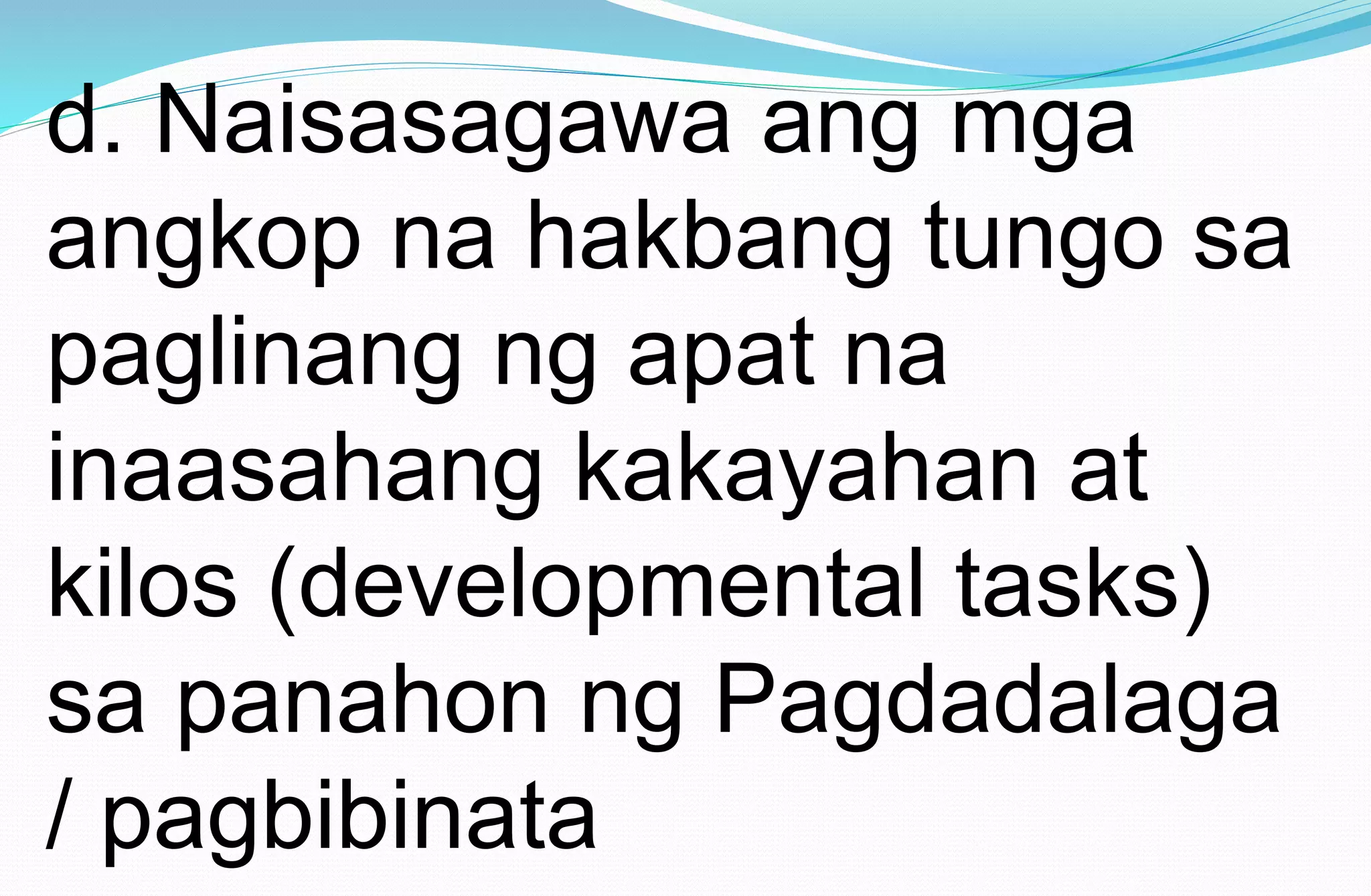 d. Naisasagawa ang mga
angkop na hakbang tungo sa
paglinang ng apat na
inaasahang kakayahan at
kilos (developmental tasks)
sa panahon ng Pagdadalaga
/ pagbibinata