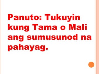 Panuto: Tukuyin
kung Tama o Mali
ang sumusunod na
pahayag.
 