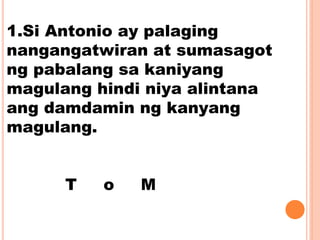 1.Si Antonio ay palaging
nangangatwiran at sumasagot
ng pabalang sa kaniyang
magulang hindi niya alintana
ang damdamin ng ...