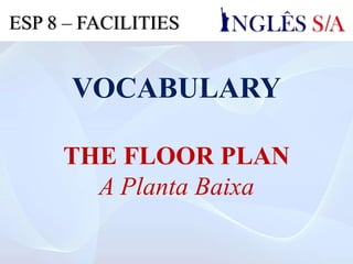 VOCABULARY
THE FLOOR PLAN
A Planta Baixa
ESP 8 – FACILITIES
 