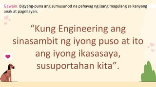 Gawain: Bigyang-puna ang sumusunod na pahayag ng isang magulang sa kanyang
anak at pagnilayan.
“Kung Engineering ang
sinasambit ng iyong puso at ito
ang iyong ikasasaya,
susuportahan kita”.
 