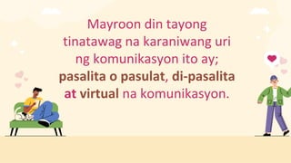 Mayroon din tayong
tinatawag na karaniwang uri
ng komunikasyon ito ay;
pasalita o pasulat, di-pasalita
at virtual na komunikasyon.
 