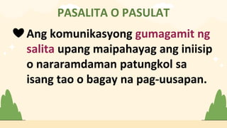 PASALITA O PASULAT
❤ Ang komunikasyong gumagamit ng
salita upang maipahayag ang iniisip
o nararamdaman patungkol sa
isang tao o bagay na pag-uusapan.
 