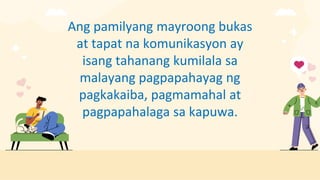 Ang pamilyang mayroong bukas
at tapat na komunikasyon ay
isang tahanang kumilala sa
malayang pagpapahayag ng
pagkakaiba, pagmamahal at
pagpapahalaga sa kapuwa.
 