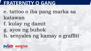 FRATERNITY O GANG
e. tattoo o iba pang marka sa
katawan
f. kulay ng damit
g. ayos ng buhok
h. senyales ng kamay o graffiti
 