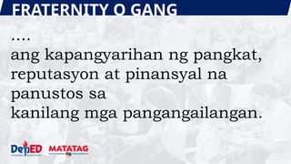 FRATERNITY O GANG
....
ang kapangyarihan ng pangkat,
reputasyon at pinansyal na
panustos sa
kanilang mga pangangailangan.
 