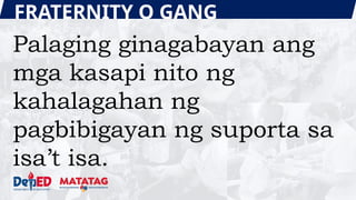 FRATERNITY O GANG
Palaging ginagabayan ang
mga kasapi nito ng
kahalagahan ng
pagbibigayan ng suporta sa
isa’t isa.
 