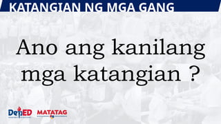 KATANGIAN NG MGA GANG
Ano ang kanilang
mga katangian ?
 