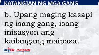 KATANGIAN NG MGA GANG
b. Upang maging kasapi
ng isang gang, isang
inisasyon ang
kailangang maipasa.
 