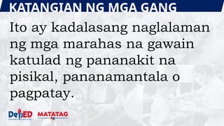 KATANGIAN NG MGA GANG
Ito ay kadalasang naglalaman
ng mga marahas na gawain
katulad ng pananakit na
pisikal, pananamantala o
pagpatay.
 