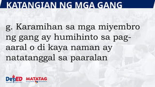 KATANGIAN NG MGA GANG
g. Karamihan sa mga miyembro
ng gang ay humihinto sa pag-
aaral o di kaya naman ay
natatanggal sa paaralan
 