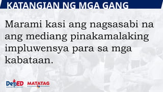 KATANGIAN NG MGA GANG
Marami kasi ang nagsasabi na
ang mediang pinakamalaking
impluwensya para sa mga
kabataan.
 
