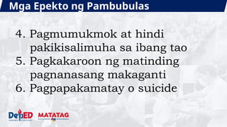 Mga Epekto ng Pambubulas
4. Pagmumukmok at hindi
pakikisalimuha sa ibang tao
5. Pagkakaroon ng matinding
pagnanasang makaganti
6. Pagpapakamatay o suicide
 