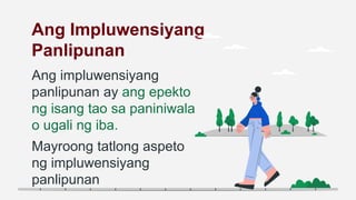 Ang Impluwensiyang
Panlipunan
Ang impluwensiyang
panlipunan ay ang epekto
ng isang tao sa paniniwala
o ugali ng iba.
Mayroong tatlong aspeto
ng impluwensiyang
panlipunan
 