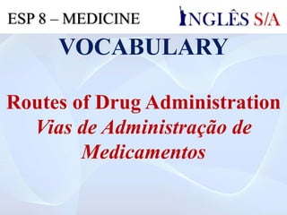 VOCABULARY
Routes of Drug Administration
Vias de Administração de
Medicamentos
ESP 8 – MEDICINE
 