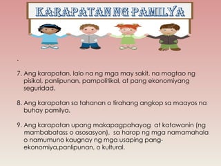 .
7. Ang karapatan, lalo na ng mga may sakit, na magtao ng
pisikal, panlipunan, pampolitikal, at pang ekonomiyang
seguridad.
8. Ang karapatan sa tahanan o tirahang angkop sa maayos na
buhay pamilya.
9. Ang karapatan upang makapagpahayag at katawanin (ng
mambabatass o asosasyon), sa harap ng mga namamahala
o namumuno kaugnay ng mga usaping pang-
ekonomiya,panlipunan, o kultural.
 
