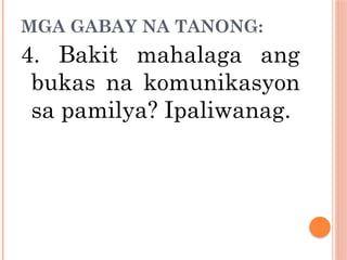 MGA GABAY NA TANONG:
4. Bakit mahalaga ang
bukas na komunikasyon
sa pamilya? Ipaliwanag.
 