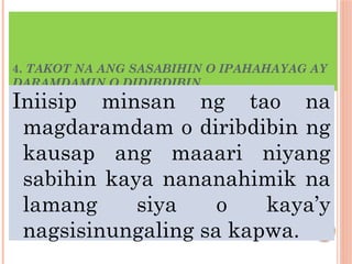 4. TAKOT NA ANG SASABIHIN O IPAHAHAYAG AY
DARAMDAMIN O DIDIBDIBIN
Iniisip minsan ng tao na
magdaramdam o diribdibin ng
kausap ang maaari niyang
sabihin kaya nananahimik na
lamang siya o kaya’y
nagsisinungaling sa kapwa.
 