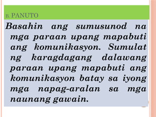 B. PANUTO
Basahin ang sumusunod na
mga paraan upang mapabuti
ang komunikasyon. Sumulat
ng karagdagang dalawang
paraan upang mapabuti ang
komunikasyon batay sa iyong
mga napag-aralan sa mga
naunang gawain.
 